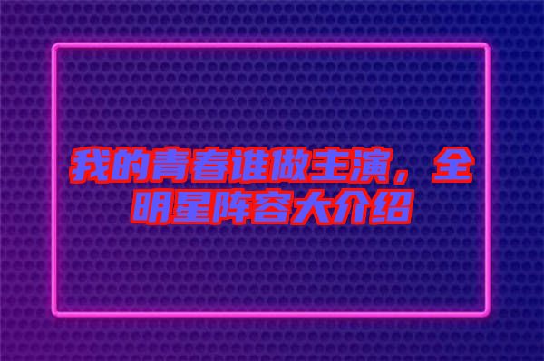 我的青春誰做主演，全明星陣容大介紹
