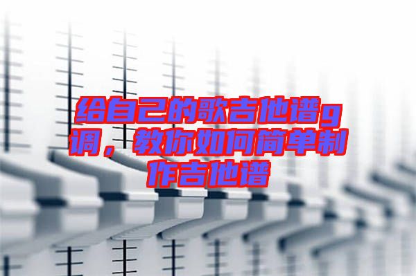 給自己的歌吉他譜g調(diào)，教你如何簡(jiǎn)單制作吉他譜