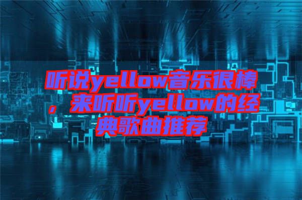聽說yellow音樂很棒，來聽聽yellow的經(jīng)典歌曲推薦