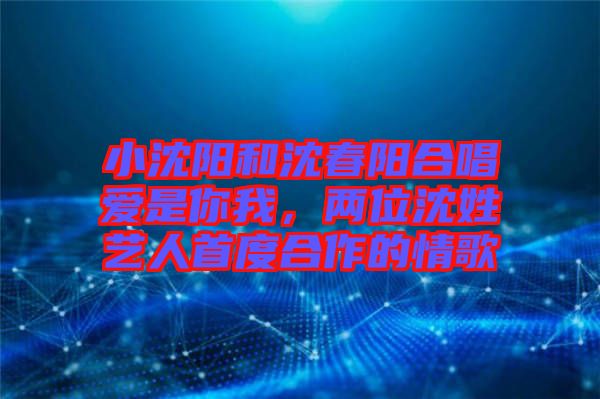 小沈陽(yáng)和沈春陽(yáng)合唱愛(ài)是你我，兩位沈姓藝人首度合作的情歌