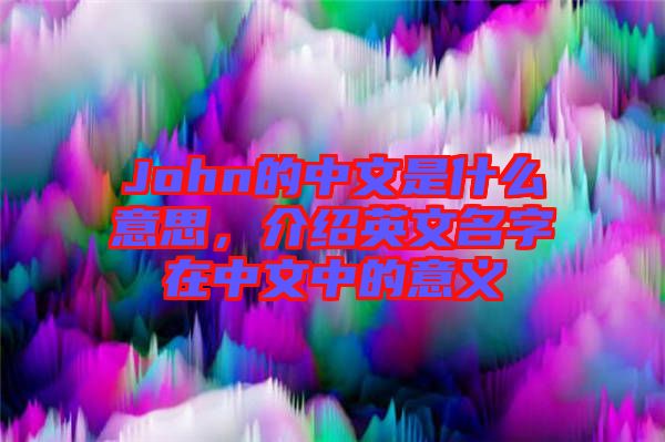 John的中文是什么意思，介紹英文名字在中文中的意義