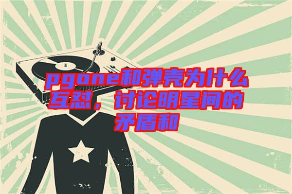 pgone和彈殼為什么互懟，討論明星間的矛盾和