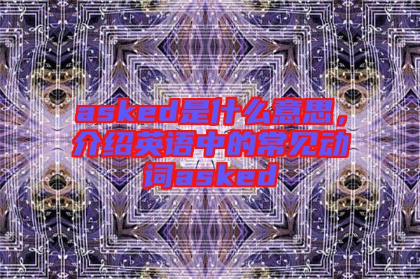 asked是什么意思，介紹英語中的常見動詞asked