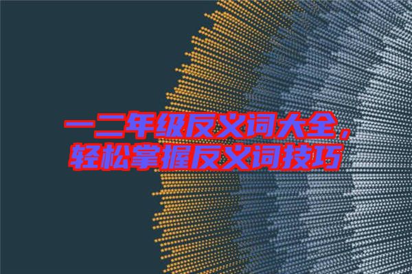 一二年級反義詞大全，輕松掌握反義詞技巧