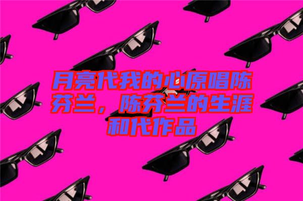 月亮代我的心原唱陳芬蘭，陳芬蘭的生涯和代作品