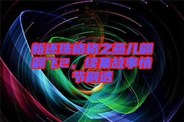 新還珠格格之燕兒翩翩飛2，續(xù)集故事情節(jié)劇透