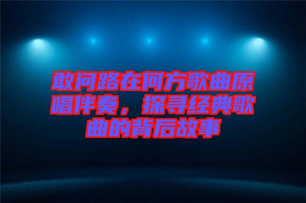 敢問路在何方歌曲原唱伴奏，探尋經(jīng)典歌曲的背后故事