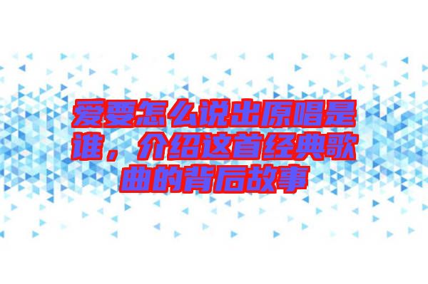 愛(ài)要怎么說(shuō)出原唱是誰(shuí)，介紹這首經(jīng)典歌曲的背后故事