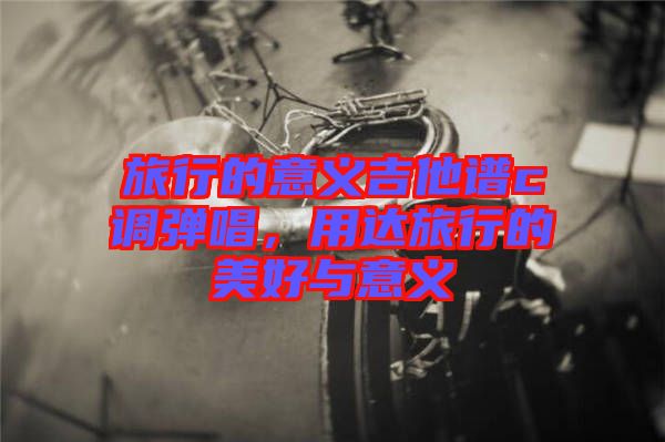旅行的意義吉他譜c調(diào)彈唱，用達(dá)旅行的美好與意義
