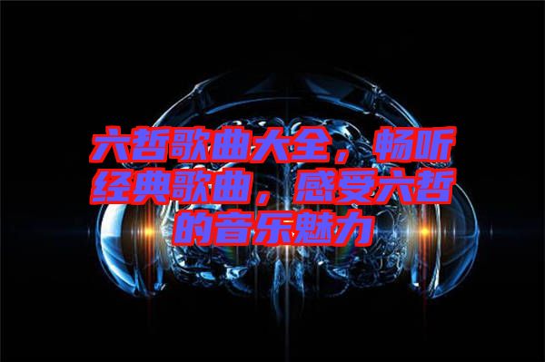 六哲歌曲大全，暢聽經(jīng)典歌曲，感受六哲的音樂魅力