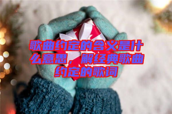 歌曲約定的含義是什么意思，解經(jīng)典歌曲約定的歌詞