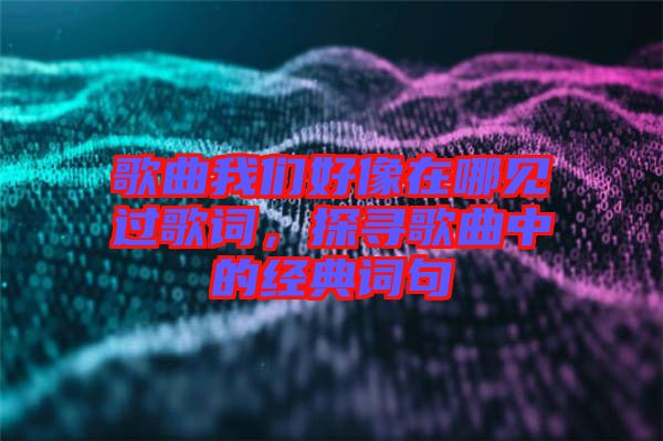 歌曲我們好像在哪見過歌詞，探尋歌曲中的經(jīng)典詞句