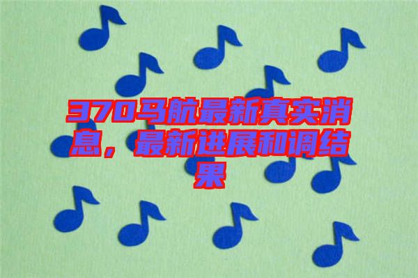 370馬航最新真實(shí)消息，最新進(jìn)展和調(diào)結(jié)果
