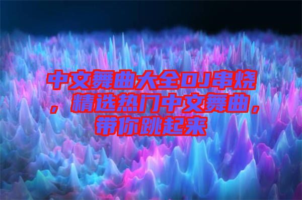 中文舞曲大全DJ串燒，精選熱門中文舞曲，帶你跳起來