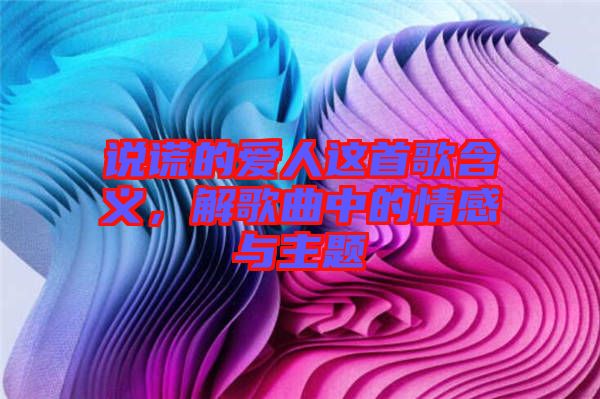 說(shuō)謊的愛(ài)人這首歌含義，解歌曲中的情感與主題