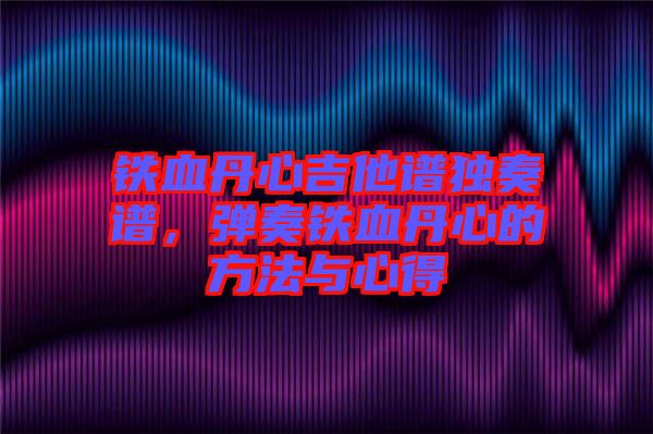 鐵血丹心吉他譜獨(dú)奏譜，彈奏鐵血丹心的方法與心得