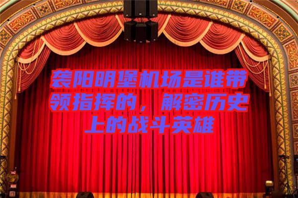 襲陽明堡機場是誰帶領(lǐng)指揮的，解密歷史上的戰(zhàn)斗英雄