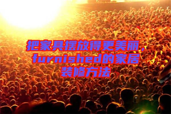 把家具擺放得更美麗，furnished的家居裝修方法
