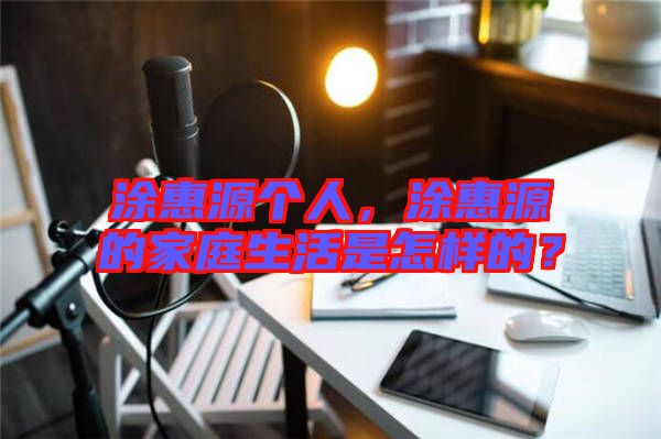 涂惠源個人，涂惠源的家庭生活是怎樣的？