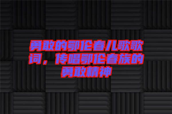 勇敢的鄂倫春兒歌歌詞，傳唱鄂倫春族的勇敢精神