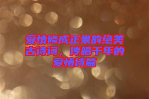愛情修成正果的絕美古詩(shī)詞，傳唱千年的愛情詩(shī)篇