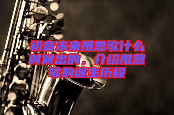初音未來甩蔥歌什么時(shí)候出的，介紹甩蔥歌的誕生歷程