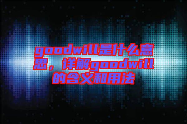 goodwill是什么意思，詳解goodwill的含義和用法