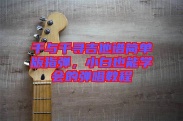 千與千尋吉他譜簡(jiǎn)單版指彈，小白也能學(xué)會(huì)的彈唱教程