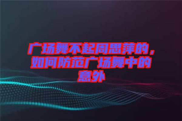 廣場(chǎng)舞不起周思萍的，如何防范廣場(chǎng)舞中的意外