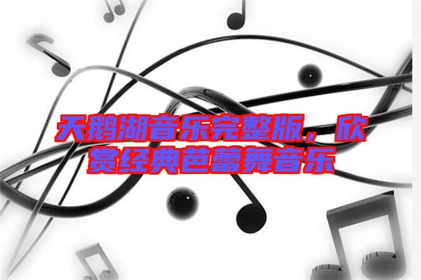 天鵝湖音樂完整版，欣賞經(jīng)典芭蕾舞音樂