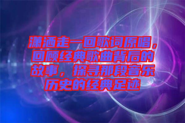 瀟灑走一回歌詞原唱，回顧經(jīng)典歌曲背后的故事，探尋那段音樂歷史的經(jīng)典足跡