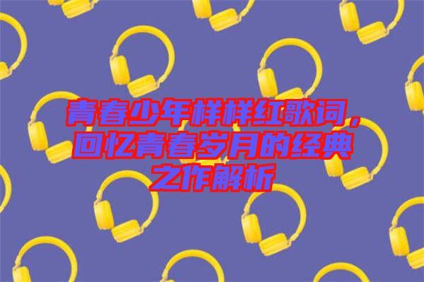 青春少年樣樣紅歌詞，回憶青春歲月的經(jīng)典之作解析