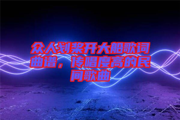 眾人劃槳開大船歌詞曲譜，傳唱度高的民間歌曲