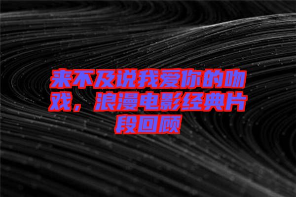 來(lái)不及說(shuō)我愛(ài)你的吻戲，浪漫電影經(jīng)典片段回顧