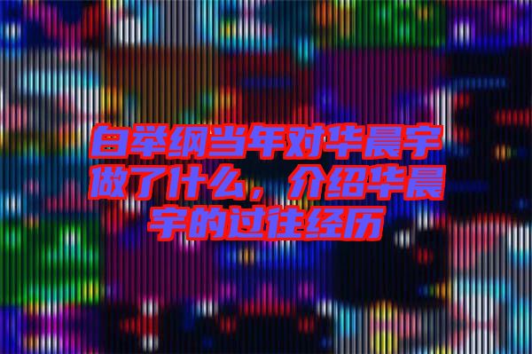 白舉綱當(dāng)年對(duì)華晨宇做了什么，介紹華晨宇的過(guò)往經(jīng)歷