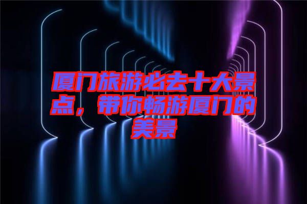 廈門(mén)旅游必去十大景點(diǎn)，帶你暢游廈門(mén)的美景
