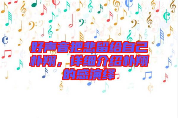 好聲音把悲留給自己樸翔，詳細(xì)介紹樸翔的感演繹