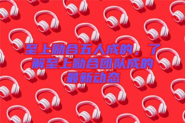 至上勵(lì)合五人成的，了解至上勵(lì)合團(tuán)隊(duì)成的最新動(dòng)態(tài)
