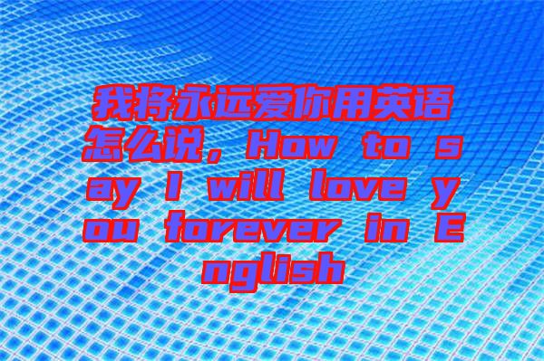 我將永遠(yuǎn)愛你用英語怎么說，How to say I will love you forever in English