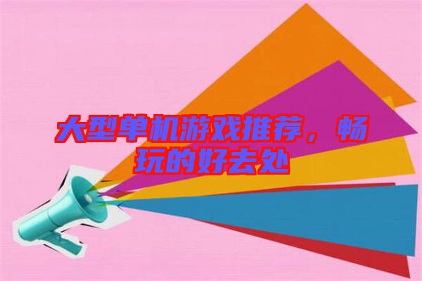 大型單機游戲推薦，暢玩的好去處