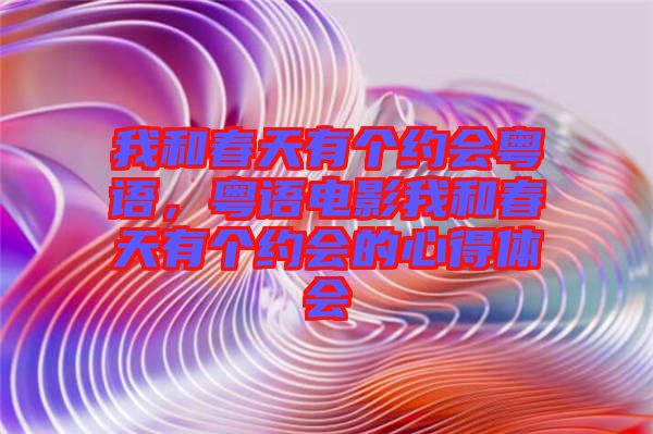 我和春天有個(gè)約會粵語，粵語電影我和春天有個(gè)約會的心得體會