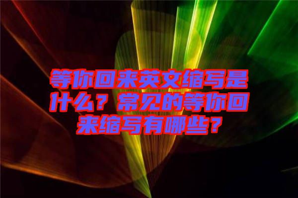 等你回來(lái)英文縮寫(xiě)是什么？常見(jiàn)的等你回來(lái)縮寫(xiě)有哪些？