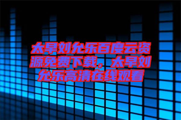 太早劉允樂百度云資源免費(fèi)下載，太早劉允樂高清在線觀看
