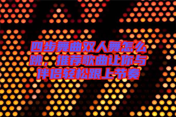 四步舞曲雙人舞怎么跳，推薦歌曲讓你與伴侶輕松跟上節(jié)奏