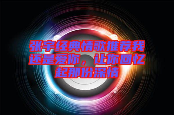張宇經(jīng)典情歌推薦我還是愛你，讓你回憶起那份深情