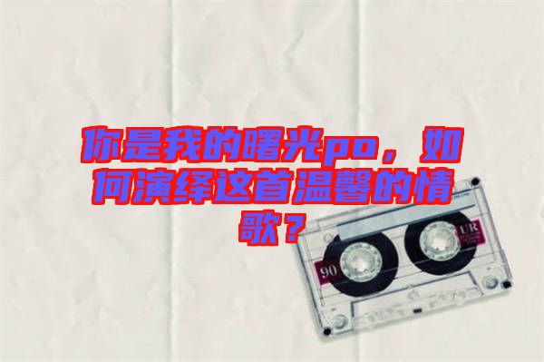 你是我的曙光po，如何演繹這首溫馨的情歌？