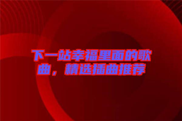 下一站幸福里面的歌曲，精選插曲推薦