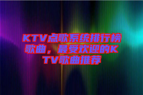 KTV點歌系統(tǒng)排行榜歌曲，最受歡迎的KTV歌曲推薦