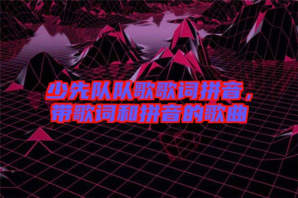 少先隊(duì)隊(duì)歌歌詞拼音，帶歌詞和拼音的歌曲