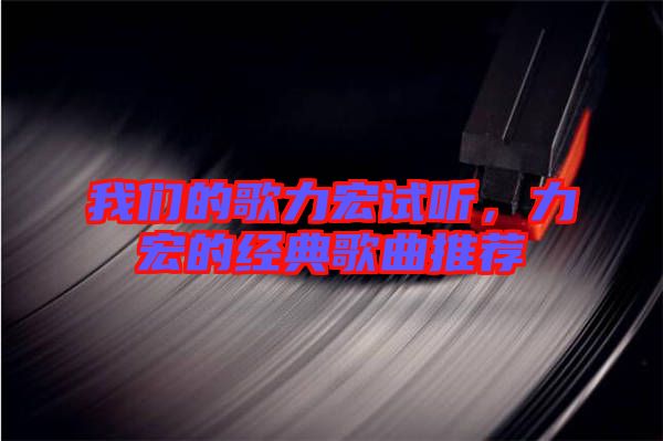 我們的歌力宏試聽，力宏的經(jīng)典歌曲推薦